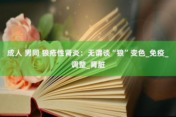 成人 男同 狼疮性肾炎：无谓谈“狼”变色_免疫_调整_肾脏