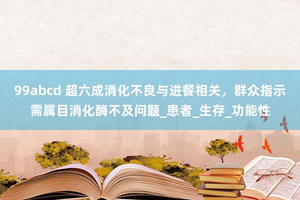 99abcd 超六成消化不良与进餐相关，群众指示需属目消化酶不及问题_患者_生存_功能性