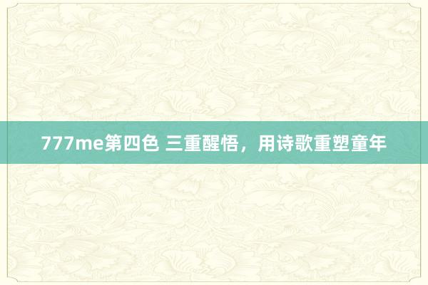 777me第四色 三重醒悟，用诗歌重塑童年