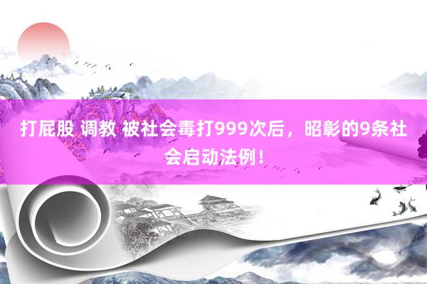 打屁股 调教 被社会毒打999次后，昭彰的9条社会启动法例！