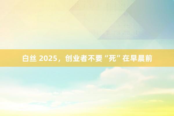 白丝 2025，创业者不要“死”在早晨前