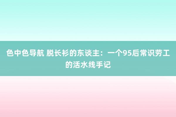 色中色导航 脱长衫的东谈主：一个95后常识劳工的活水线手记