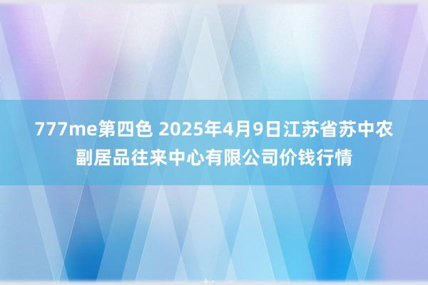 777me第四色 2025年4月9日江苏省苏中农副居品往来中心有限公司价钱行情