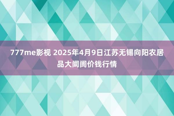 777me影视 2025年4月9日江苏无锡向阳农居品大阛阓价钱行情