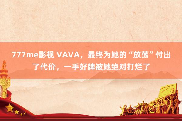 777me影视 VAVA，最终为她的“放荡”付出了代价，一手好牌被她绝对打烂了