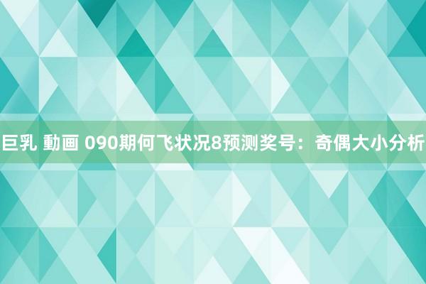 巨乳 動画 090期何飞状况8预测奖号：奇偶大小分析