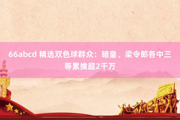 66abcd 精选双色球群众：暗皇、梁令郎各中三等累擒超2千万