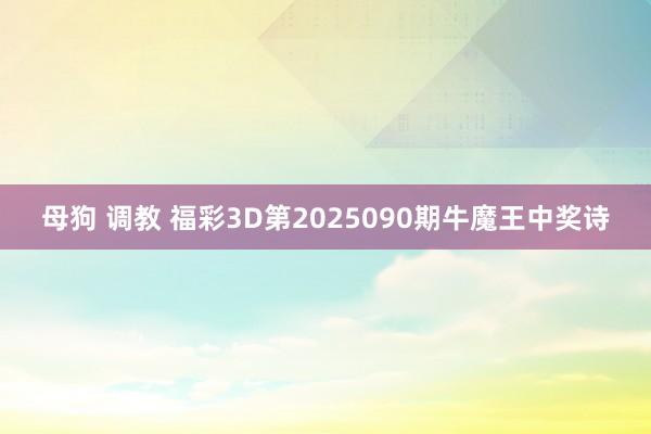 母狗 调教 福彩3D第2025090期牛魔王中奖诗