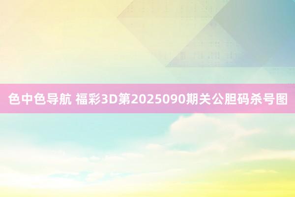 色中色导航 福彩3D第2025090期关公胆码杀号图