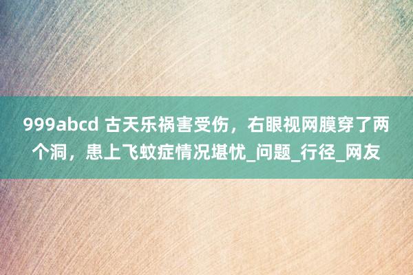 999abcd 古天乐祸害受伤，右眼视网膜穿了两个洞，患上飞蚊症情况堪忧_问题_行径_网友