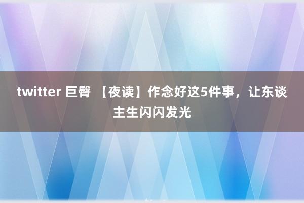 twitter 巨臀 【夜读】作念好这5件事，让东谈主生闪闪发光