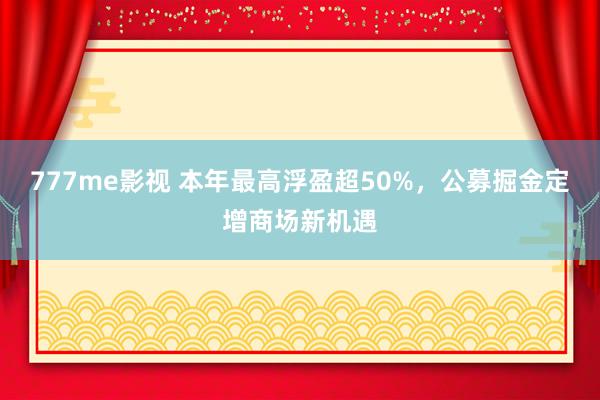 777me影视 本年最高浮盈超50%，公募掘金定增商场新机遇