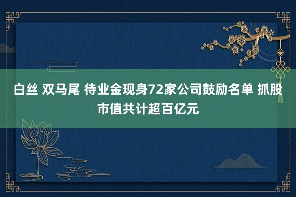 白丝 双马尾 待业金现身72家公司鼓励名单 抓股市值共计超百亿元