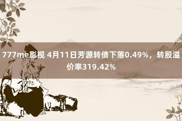 777me影视 4月11日芳源转债下落0.49%，转股溢价率319.42%