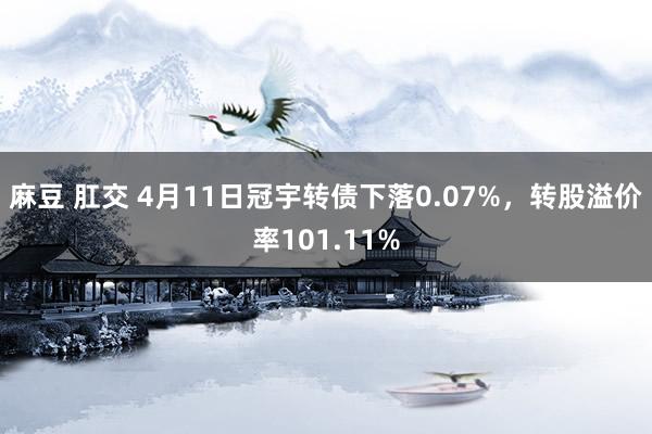 麻豆 肛交 4月11日冠宇转债下落0.07%，转股溢价率101.11%