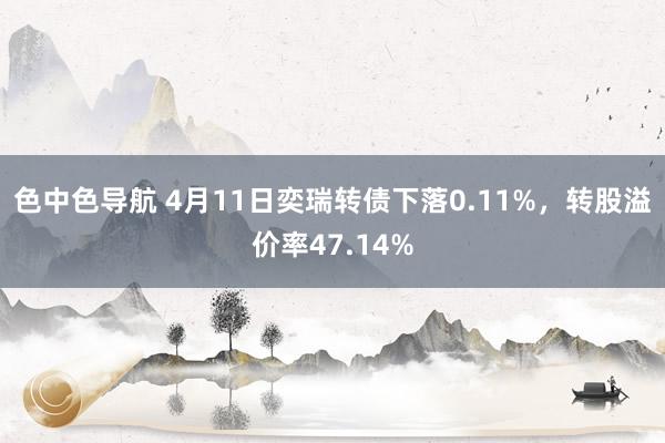 色中色导航 4月11日奕瑞转债下落0.11%，转股溢价率47.14%
