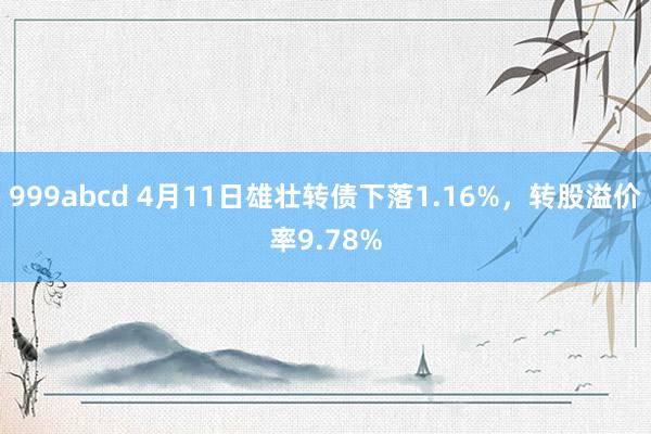 999abcd 4月11日雄壮转债下落1.16%，转股溢价率9.78%