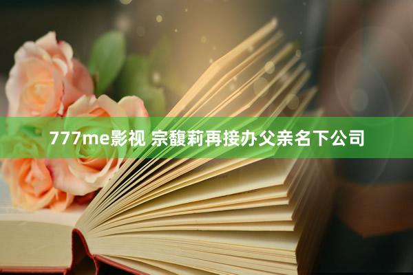 777me影视 宗馥莉再接办父亲名下公司