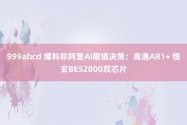 999abcd 爆料称阿里AI眼镜决策：高通AR1+ 恒玄BES2800双芯片
