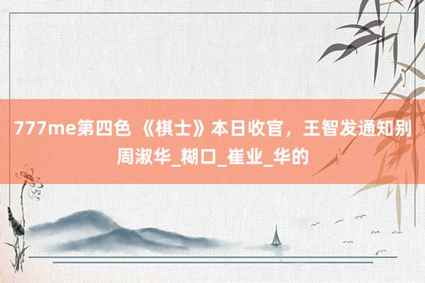 777me第四色 《棋士》本日收官，王智发通知别周淑华_糊口_崔业_华的