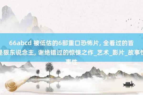 66abcd 被低估的6部重口恐怖片， 全看过的皆是狠东说念主， 谢绝错过的惊悚之作_艺术_影片_故事性
