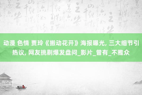 动漫 色情 贾玲《搬动花开》海报曝光， 三大细节引热议， 网友挑剔爆发盘问_影片_曾有_不雅众