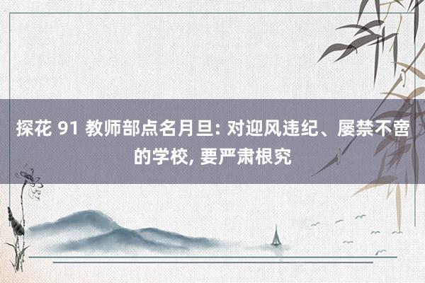 探花 91 教师部点名月旦: 对迎风违纪、屡禁不啻的学校， 要严肃根究