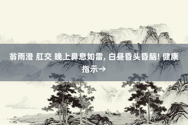 翁雨澄 肛交 晚上鼻息如雷， 白昼昏头昏脑! 健康指示→