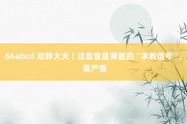 66abcd 动静大夫丨这些皆是肾脏的“求救信号”， 需严慎
