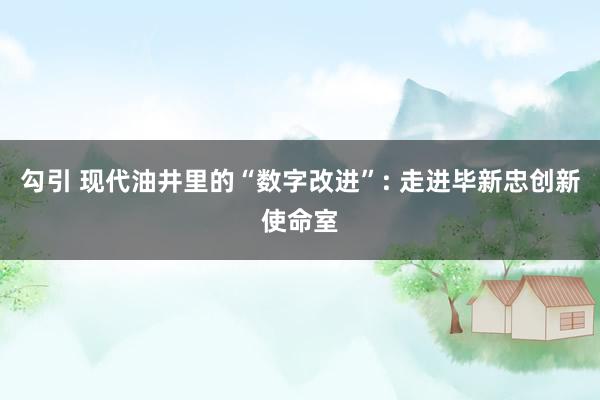 勾引 现代油井里的“数字改进”: 走进毕新忠创新使命室