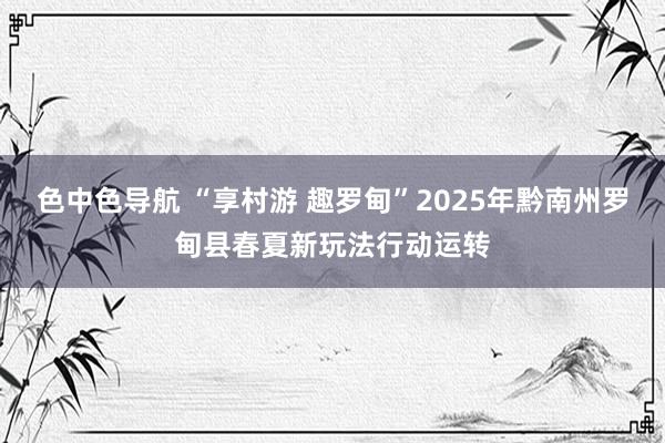 色中色导航 “享村游 趣罗甸”2025年黔南州罗甸县春夏新玩法行动运转
