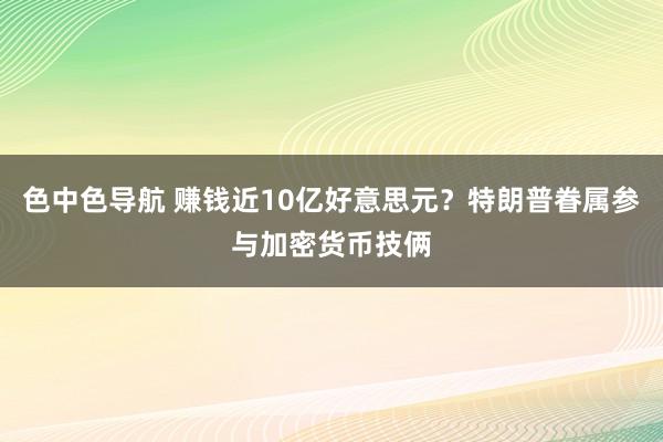色中色导航 赚钱近10亿好意思元？特朗普眷属参与加密货币技俩