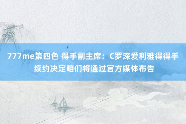 777me第四色 得手副主席：C罗深爱利雅得得手 续约决定咱们将通过官方媒体布告