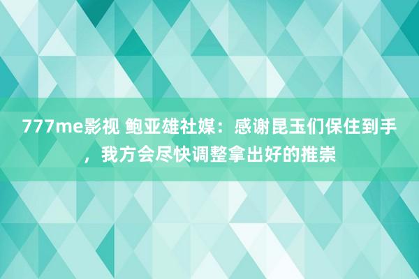 777me影视 鲍亚雄社媒：感谢昆玉们保住到手，我方会尽快调整拿出好的推崇