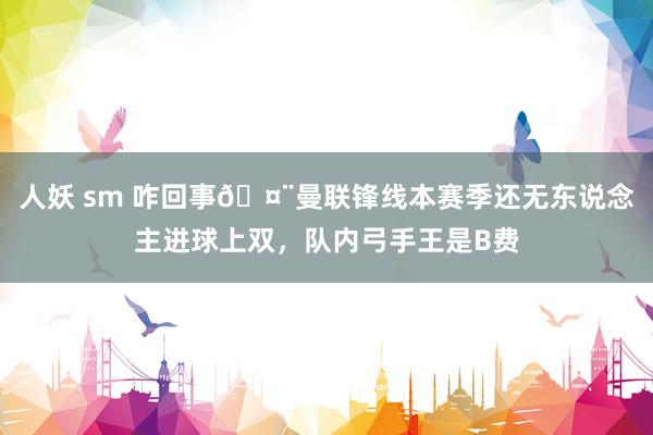 人妖 sm 咋回事🤨曼联锋线本赛季还无东说念主进球上双，<a href=