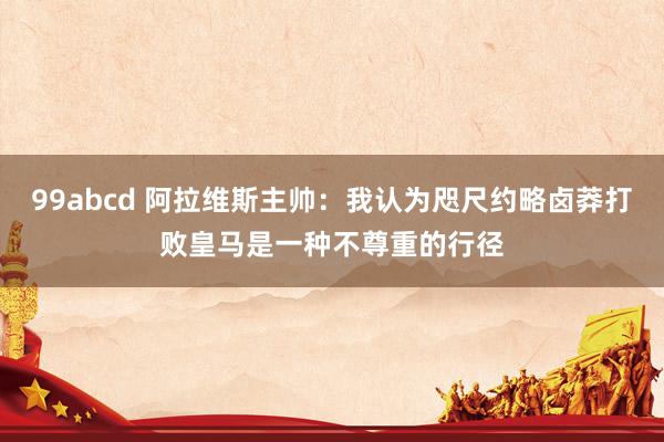 99abcd 阿拉维斯主帅：我认为咫尺约略卤莽打败皇马是一种不尊重的行径