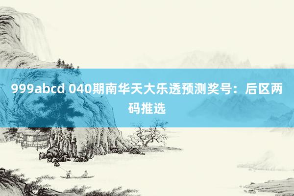 999abcd 040期南华天大乐透预测奖号：后区两码推选