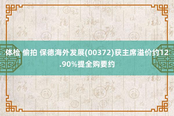 体检 偷拍 保德海外发展(00372)获主席溢价约12.90%提全购要约