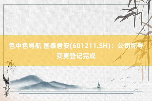 色中色导航 国泰君安(601211.SH)：公司称号变更登记完成