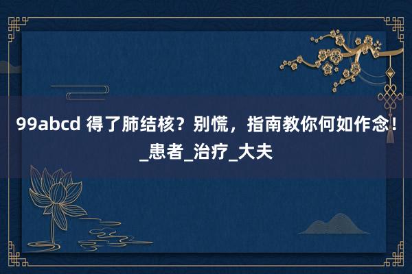 99abcd 得了肺结核？别慌，指南教你何如作念！_患者_治疗_大夫