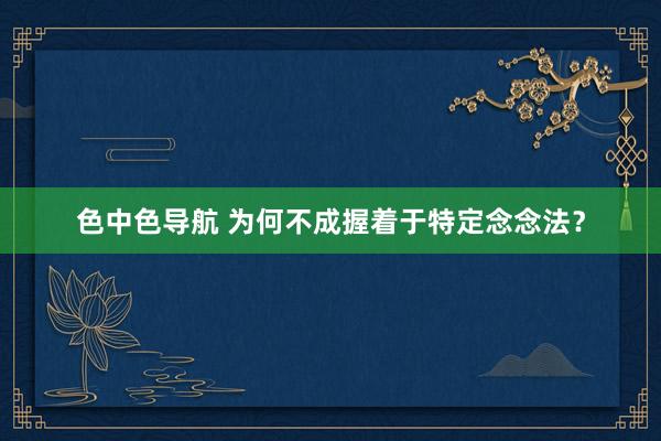 色中色导航 为何不成握着于特定念念法？