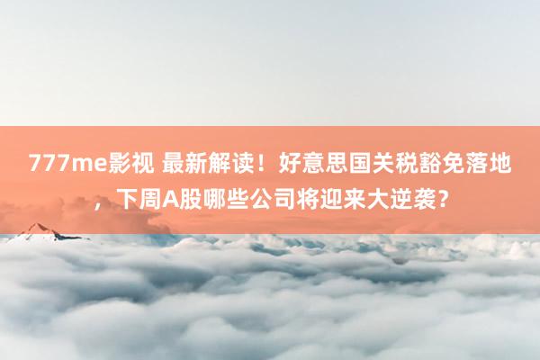 777me影视 最新解读！好意思国关税豁免落地，下周A股哪些公司将迎来大逆袭？