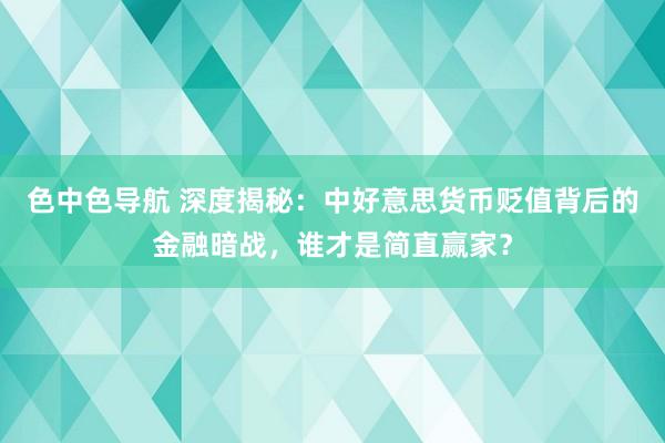 色中色导航 深度揭秘：中好意思货币贬值背后的金融暗战，谁才是简直赢家？