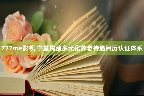 777me影视 宁夏构建多元化养老待遇阅历认证体系