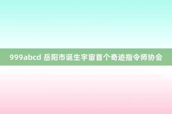 999abcd 岳阳市诞生宇宙首个奇迹指令师协会