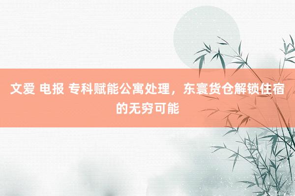 文爱 电报 专科赋能公寓处理，东寰货仓解锁住宿的无穷可能