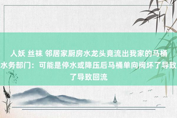 人妖 丝袜 邻居家厨房水龙头竟流出我家的马桶水？水务部门：可能是停水或降压后马桶单向阀坏了导致回流