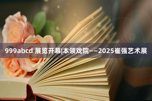 999abcd 展览开幕|本领戏院——2025崔强艺术展