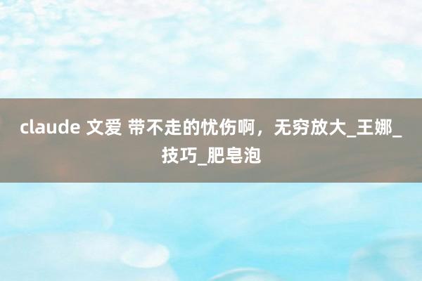 claude 文爱 带不走的忧伤啊，无穷放大_王娜_技巧_肥皂泡