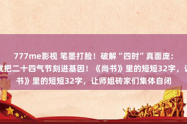 777me影视 笔墨打脸！破解“四时”真面庞：中国东谈主一万年前就把二十四气节刻进基因！《尚书》里的短短32字，让师姐砖家们集体自闭